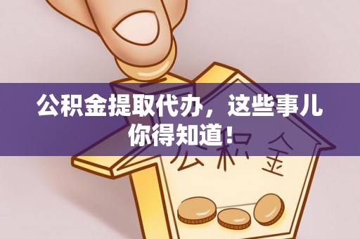 恩施公积金提取代办，这些事儿你得知道！