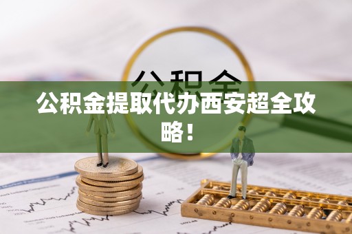 恩施公积金提取代办西安超全攻略！