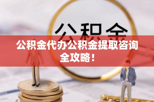 恩施公积金代办公积金提取咨询全攻略！
