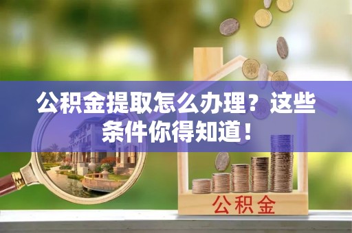 恩施公积金提取怎么办理？这些条件你得知道！