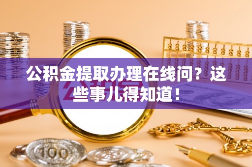 恩施公积金提取办理在线问？这些事儿得知道！