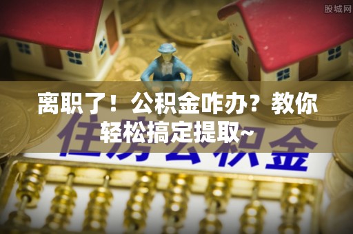 恩施离职了！公积金咋办？教你轻松搞定提取~