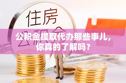恩施公积金提取代办那些事儿，你真的了解吗？