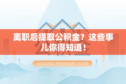 恩施离职后提取公积金？这些事儿你得知道！