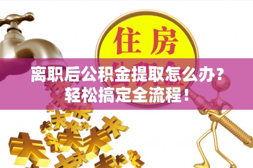 恩施离职后公积金提取怎么办？轻松搞定全流程！
