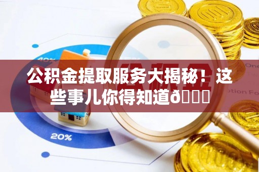恩施公积金提取服务大揭秘！这些事儿你得知道😎