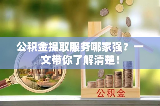 恩施公积金提取服务哪家强？一文带你了解清楚！