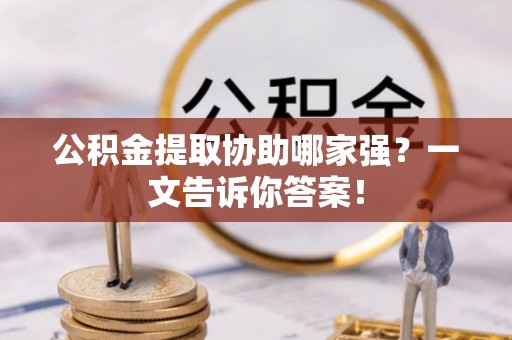 恩施公积金提取协助哪家强？一文告诉你答案！