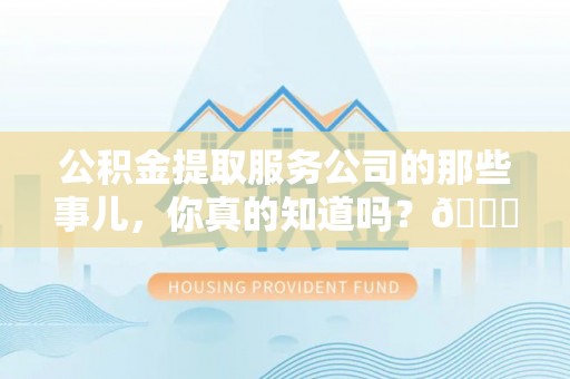 恩施公积金提取服务公司的那些事儿，你真的知道吗？😎