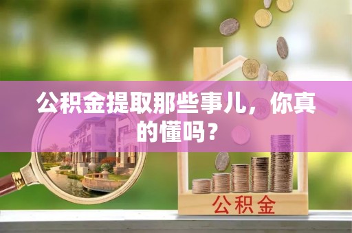 恩施公积金提取那些事儿，你真的懂吗？