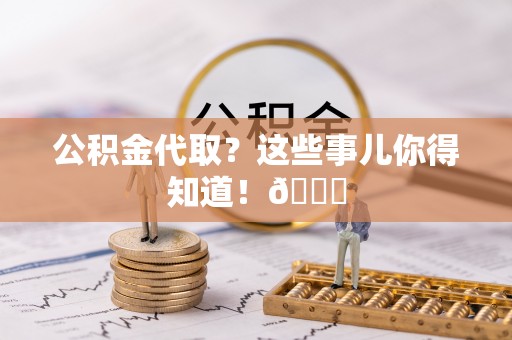 恩施公积金代取？这些事儿你得知道！😎