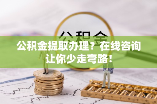 恩施公积金提取办理？在线咨询让你少走弯路！