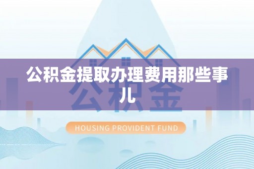 恩施公积金提取办理费用那些事儿