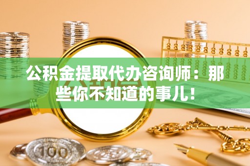 恩施公积金提取代办咨询师：那些你不知道的事儿！