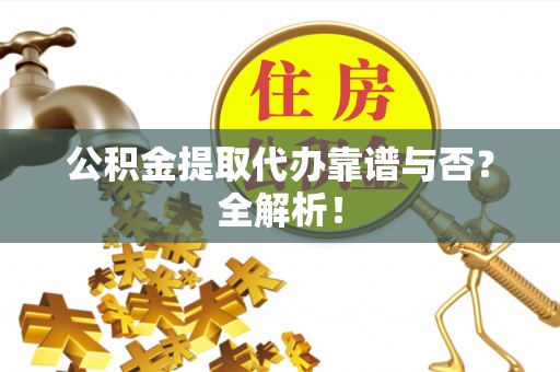 恩施公积金提取代办靠谱与否？全解析！