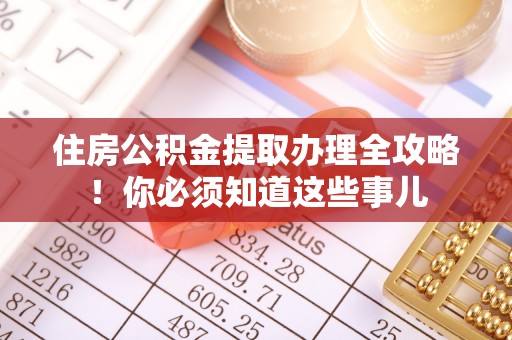 恩施住房公积金提取办理全攻略！你必须知道这些事儿