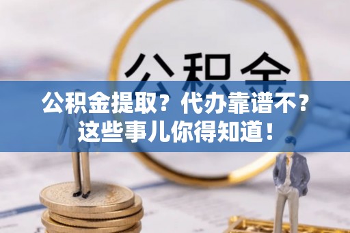 恩施公积金提取？代办靠谱不？这些事儿你得知道！