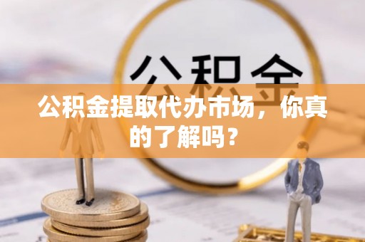 恩施公积金提取代办市场，你真的了解吗？