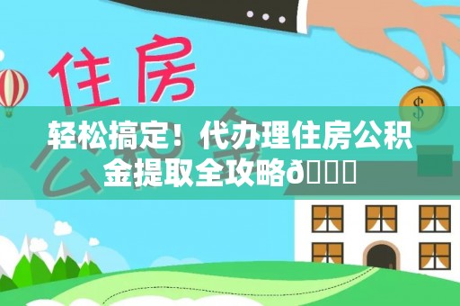 恩施轻松搞定！代办理住房公积金提取全攻略😎