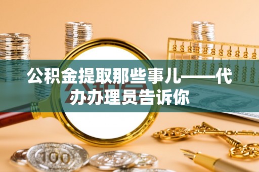 恩施公积金提取那些事儿——代办办理员告诉你