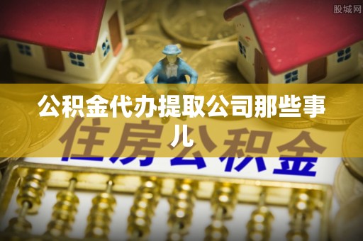 恩施公积金代办提取公司那些事儿