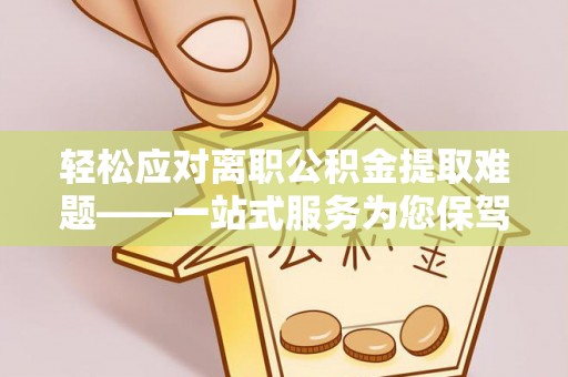恩施轻松应对离职公积金提取难题——一站式服务为您保驾护航