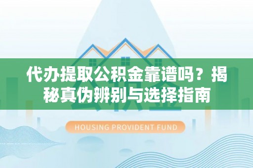 恩施代办提取公积金靠谱吗？揭秘真伪辨别与选择指南