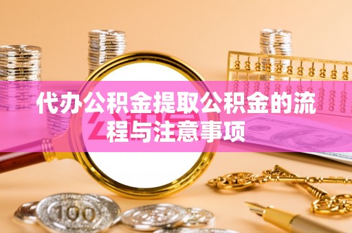 恩施代办公积金提取公积金的流程与注意事项