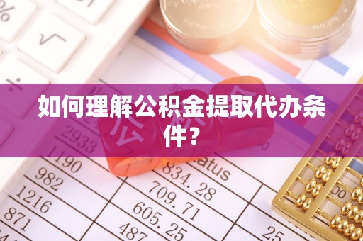 恩施如何理解公积金提取代办条件？