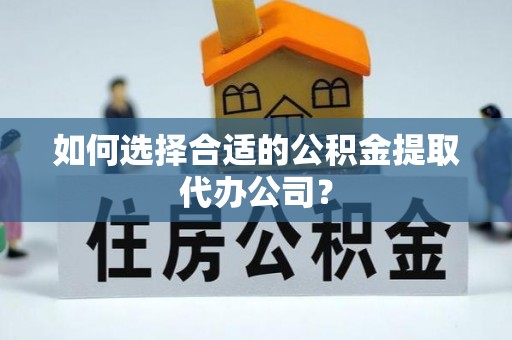 恩施如何选择合适的公积金提取代办公司？