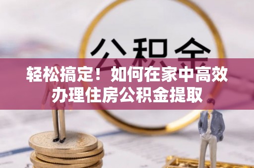 恩施轻松搞定！如何在家中高效办理住房公积金提取