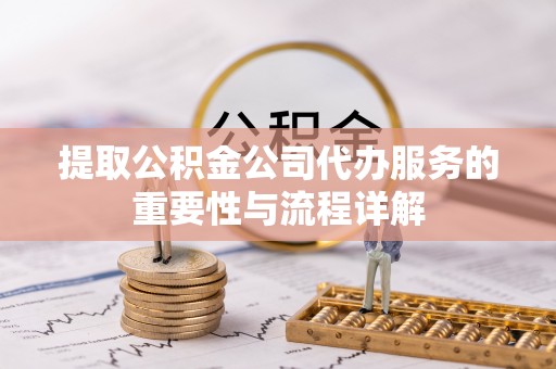 恩施提取公积金公司代办服务的重要性与流程详解