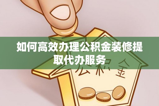 恩施如何高效办理公积金装修提取代办服务