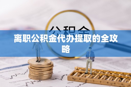 恩施离职公积金代办提取的全攻略