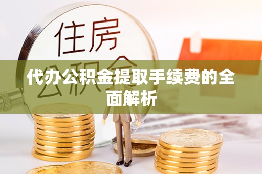 恩施代办公积金提取手续费的全面解析