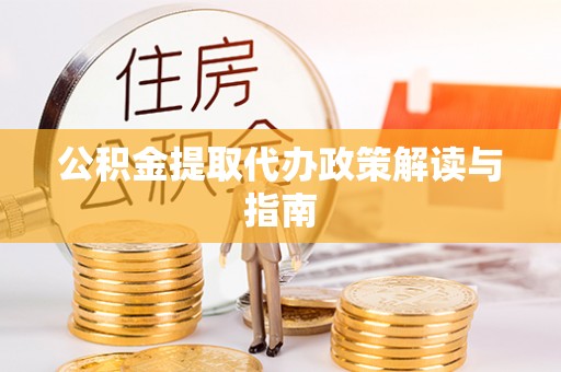 恩施公积金提取代办政策解读与指南