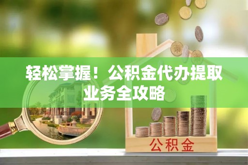 恩施轻松掌握！公积金代办提取业务全攻略