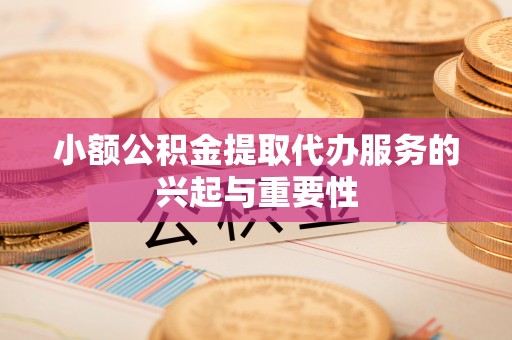 恩施小额公积金提取代办服务的兴起与重要性