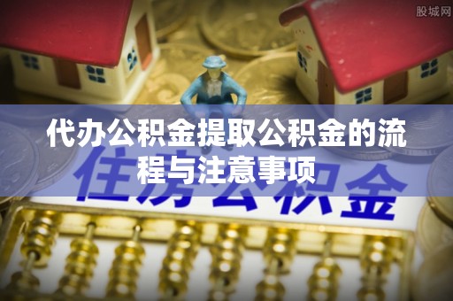 恩施代办公积金提取公积金的流程与注意事项
