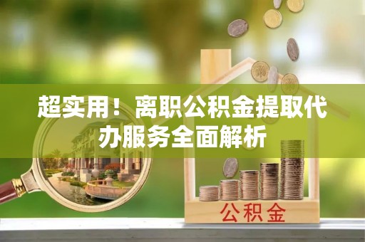 恩施超实用！离职公积金提取代办服务全面解析