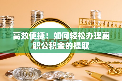 恩施高效便捷！如何轻松办理离职公积金的提取