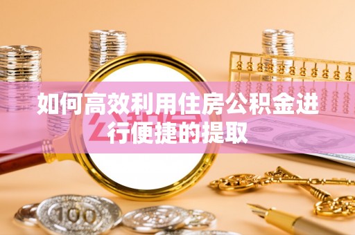 恩施如何高效利用住房公积金进行便捷的提取