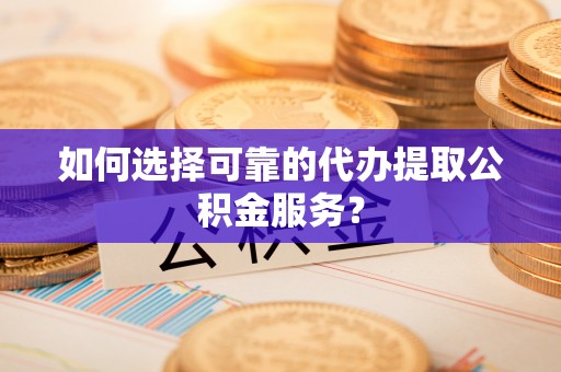 恩施如何选择可靠的代办提取公积金服务？