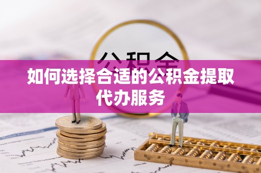 恩施如何选择合适的公积金提取代办服务