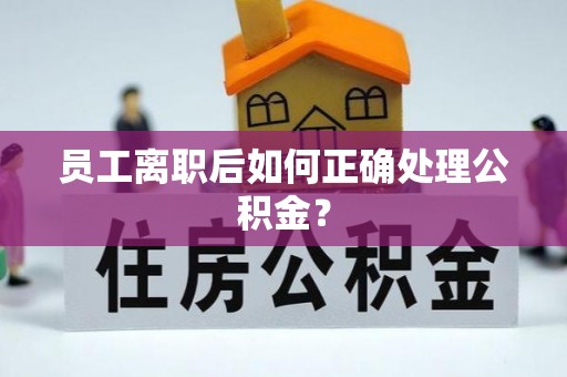 恩施员工离职后如何正确处理公积金？
