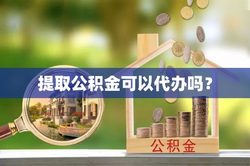 恩施提取公积金可以代办吗？