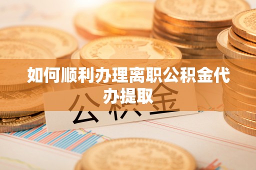 恩施如何顺利办理离职公积金代办提取