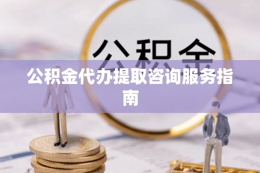 恩施公积金代办提取咨询服务指南