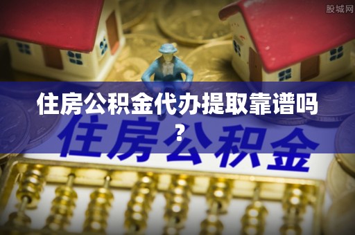 恩施住房公积金代办提取靠谱吗？