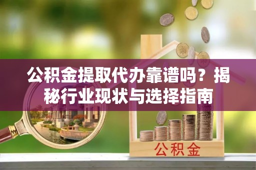 恩施公积金提取代办靠谱吗？揭秘行业现状与选择指南